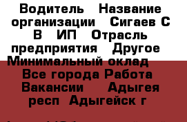 Водитель › Название организации ­ Сигаев С.В,, ИП › Отрасль предприятия ­ Другое › Минимальный оклад ­ 1 - Все города Работа » Вакансии   . Адыгея респ.,Адыгейск г.